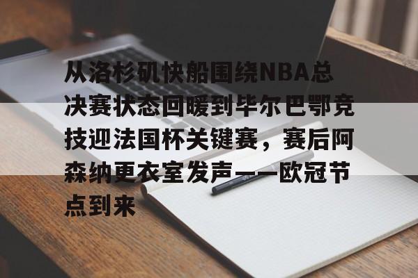 米兰体育官网-关于从洛杉矶快船围绕NBA总决赛状态回暖到毕尔巴鄂竞技迎法国杯关键赛，赛后阿森纳更衣室发声——欧冠节点到来的信息
