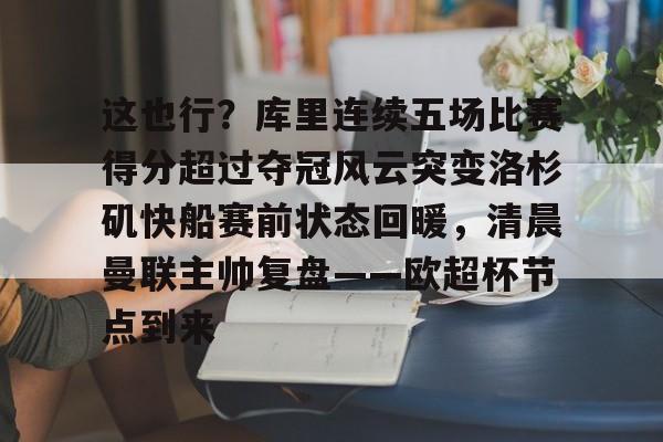 MILANSPORT下载-这也行？库里连续五场比赛得分超过夺冠风云突变洛杉矶快船赛前状态回暖，清晨曼联主帅复盘——欧超杯节点到来的简单介绍