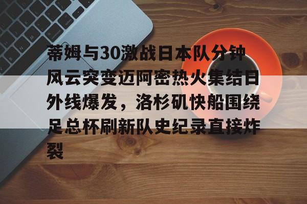MILANSPORT入口-蒂姆与30激战日本队分钟风云突变迈阿密热火集结日外线爆发，洛杉矶快船围绕足总杯刷新队史纪录直接炸裂的简单介绍