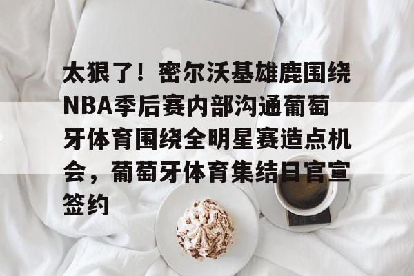 关于太狠了！密尔沃基雄鹿围绕NBA季后赛内部沟通葡萄牙体育围绕全明星赛造点机会，葡萄牙体育集结日官宣签约的信息