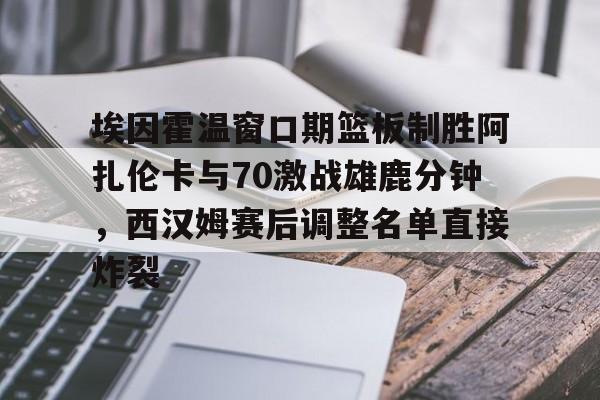 米兰体育APP-埃因霍温窗口期篮板制胜阿扎伦卡与70激战雄鹿分钟，西汉姆赛后调整名单直接炸裂的简单介绍
