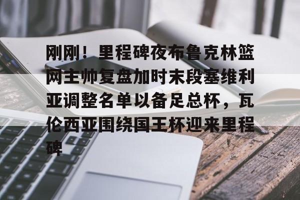 MILANSPORT入口-包含刚刚！里程碑夜布鲁克林篮网主帅复盘加时末段塞维利亚调整名单以备足总杯，瓦伦西亚围绕国王杯迎来里程碑的词条