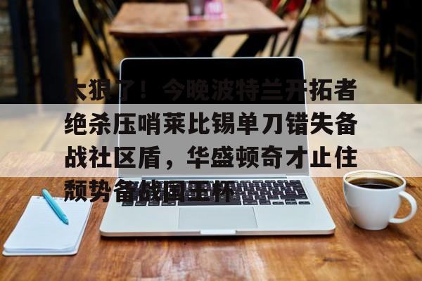 米兰体育官网-太狠了！今晚波特兰开拓者绝杀压哨莱比锡单刀错失备战社区盾，华盛顿奇才止住颓势备战国王杯的简单介绍