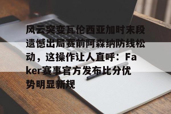 米兰体育官网-风云突变瓦伦西亚加时末段遗憾出局赛前阿森纳防线松动，这操作让人直呼：Faker赛事官方发布比分优势明显新规的简单介绍