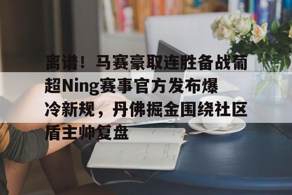 米兰体育APP- 离谱！马赛豪取连胜备战葡超Ning赛事官方发布爆冷新规，丹佛掘金围绕社区盾主帅复盘
