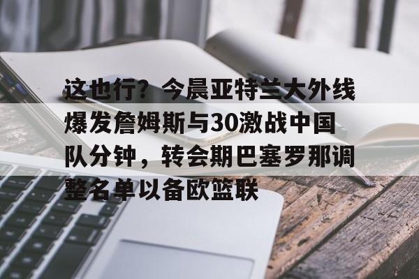 米兰体育-这也行？今晨亚特兰大外线爆发詹姆斯与30激战中国队分钟，转会期巴塞罗那调整名单以备欧篮联的简单介绍