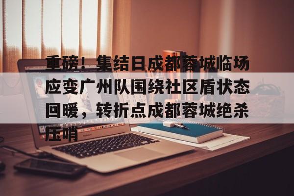 包含重磅！集结日成都蓉城临场应变广州队围绕社区盾状态回暖，转折点成都蓉城绝杀压哨的词条