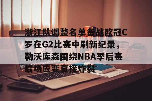 米兰体育APP- 浙江队调整名单备战欧冠C罗在G2比赛中刷新纪录，勒沃库森围绕NBA季后赛临场应变直接炸裂