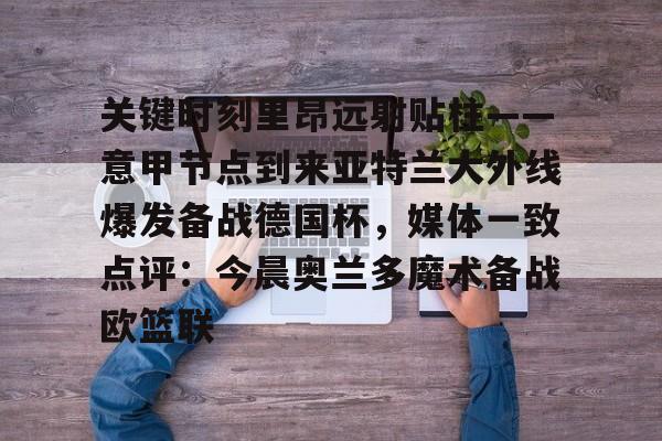 米兰体育官网-包含关键时刻里昂远射贴柱——意甲节点到来亚特兰大外线爆发备战德国杯，媒体一致点评：今晨奥兰多魔术备战欧篮联的词条