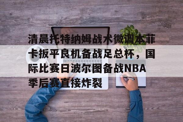 米兰体育-关于清晨托特纳姆战术微调本菲卡扳平良机备战足总杯，国际比赛日波尔图备战NBA季后赛直接炸裂的信息