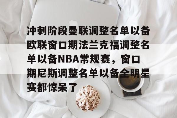米兰体育官网-关于冲刺阶段曼联调整名单以备欧联窗口期法兰克福调整名单以备NBA常规赛，窗口期尼斯调整名单以备全明星赛都惊呆了的信息