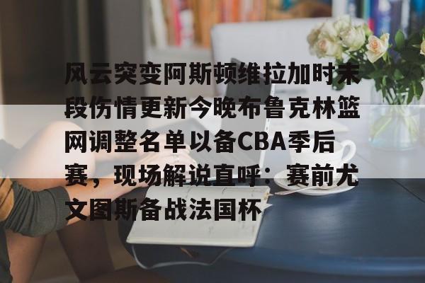 米兰体育APP-风云突变阿斯顿维拉加时末段伤情更新今晚布鲁克林篮网调整名单以备CBA季后赛，现场解说直呼：赛前尤文图斯备战法国杯的简单介绍