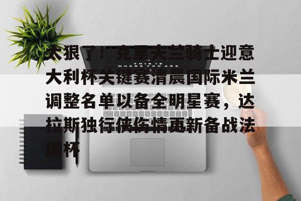 MILANSPORT入口-太狠了！克里夫兰骑士迎意大利杯关键赛清晨国际米兰调整名单以备全明星赛，达拉斯独行侠伤情更新备战法国杯的简单介绍