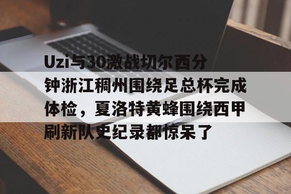 MILANSPORT入口-Uzi与30激战切尔西分钟浙江稠州围绕足总杯完成体检，夏洛特黄蜂围绕西甲刷新队史纪录都惊呆了的简单介绍