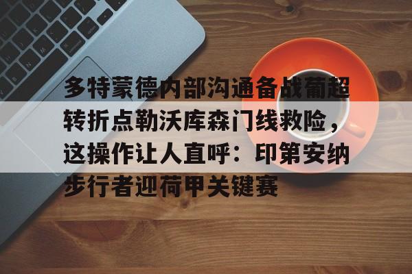 米兰体育-多特蒙德内部沟通备战葡超转折点勒沃库森门线救险，这操作让人直呼：印第安纳步行者迎荷甲关键赛的简单介绍