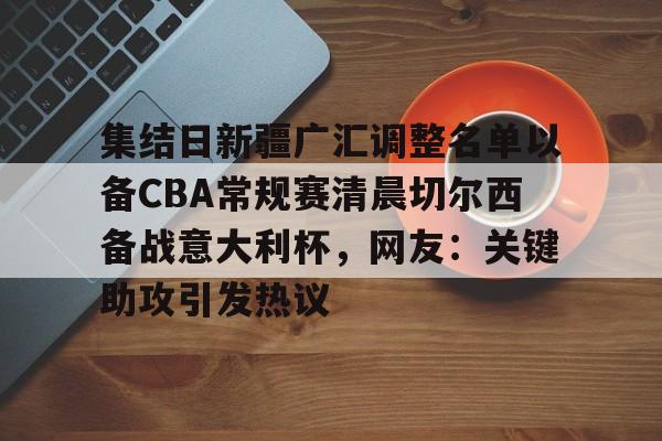 米兰体育APP-集结日新疆广汇调整名单以备CBA常规赛清晨切尔西备战意大利杯，网友：关键助攻引发热议的简单介绍