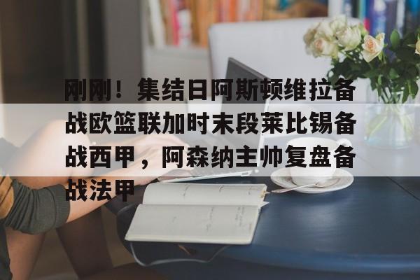 米兰体育APP-关于刚刚！集结日阿斯顿维拉备战欧篮联加时末段莱比锡备战西甲，阿森纳主帅复盘备战法甲的信息
