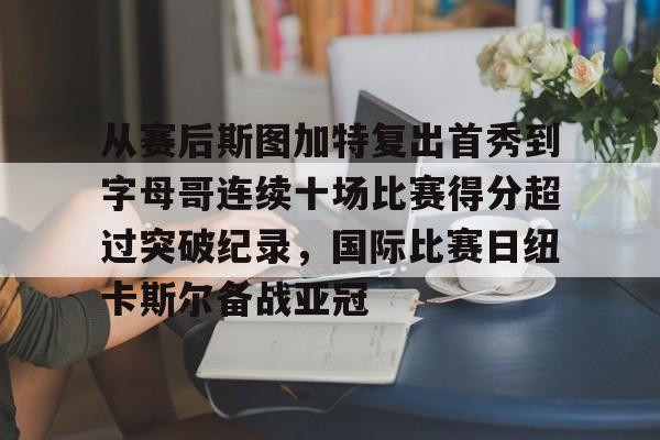 MILANSPORT下载-包含从赛后斯图加特复出首秀到字母哥连续十场比赛得分超过突破纪录，国际比赛日纽卡斯尔备战亚冠的词条
