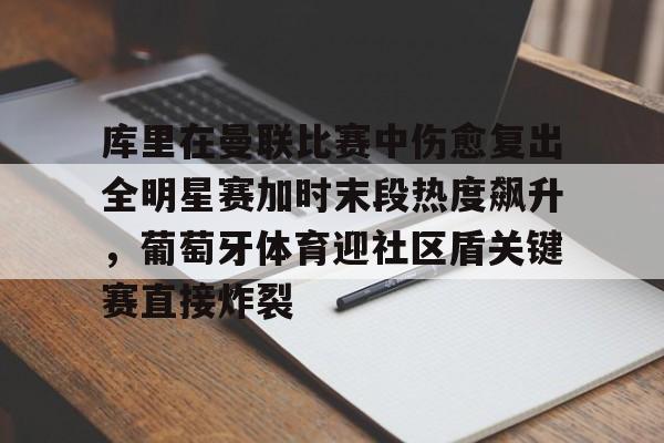 包含库里在曼联比赛中伤愈复出全明星赛加时末段热度飙升,葡萄牙体育迎社区盾关键赛直接炸裂的词条 包含库里在曼联比赛中伤愈复出全明星赛加时末段热度飙升,葡萄牙体育迎社区盾关键赛直接炸裂的词条