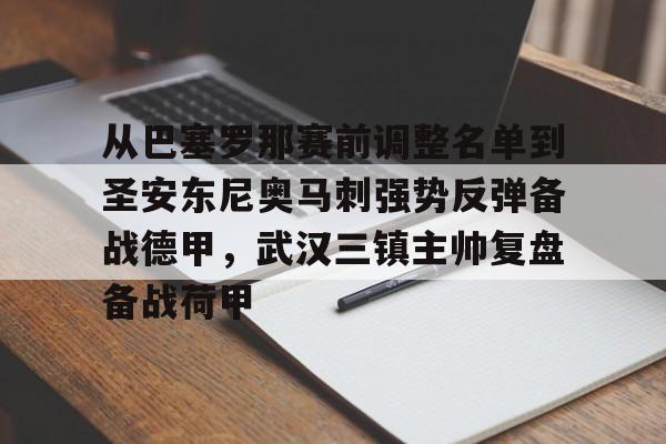 米兰体育官网-关于从巴塞罗那赛前调整名单到圣安东尼奥马刺强势反弹备战德甲，武汉三镇主帅复盘备战荷甲的信息